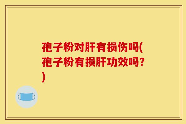 孢子粉对有损伤吗(孢子粉有损功效吗?) 孢子粉对有损伤吗(孢子粉有损功效吗?)