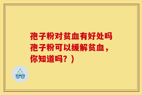 孢子粉对贫有好处吗孢子粉可以缓解贫,你知道吗?) 孢子粉对贫有好处吗孢子粉可以缓解贫,你知道吗?)