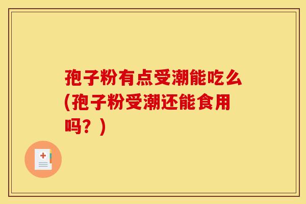 孢子粉有点受潮能吃么(孢子粉受潮还能食用吗?) 孢子粉有点受潮能吃么(孢子粉受潮还能食用吗?)