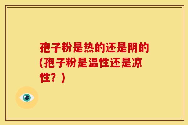 孢子粉是热的还是阴的(孢子粉是温性还是凉性?) 孢子粉是热的还是阴的(孢子粉是温性还是凉性?)