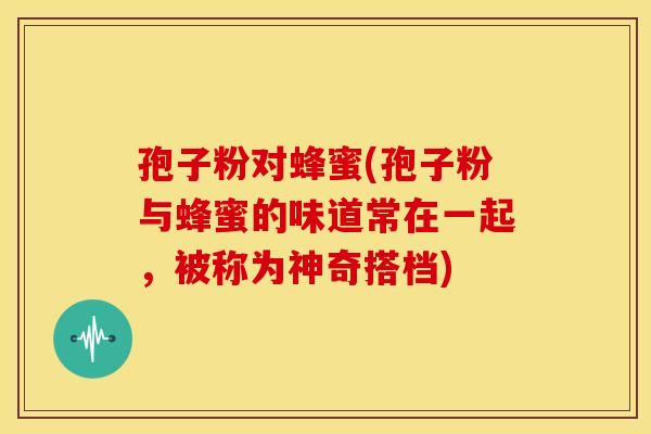 孢子粉对蜂蜜(孢子粉与蜂蜜的味道常在一起,被称为神奇搭档) 孢子粉对蜂蜜(孢子粉与蜂蜜的味道常在一起,被称为神奇搭档)