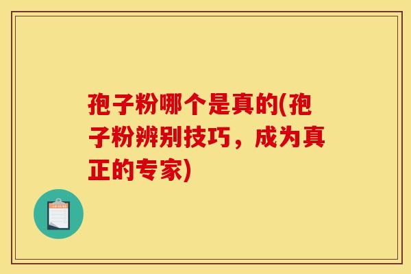 孢子粉哪个是真的(孢子粉辨别技巧,成为真正的专家) 孢子粉哪个是真的(孢子粉辨别技巧,成为真正的专家)