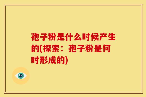 孢子粉是什么时候产生的(探索：孢子粉是何时形成的)