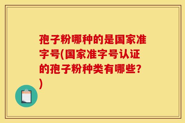 孢子粉哪种的是国家准字号(国家准字号认证的孢子粉种类有哪些?) 孢子粉哪种的是国家准字号(国家准字号认证的孢子粉种类有哪些?)
