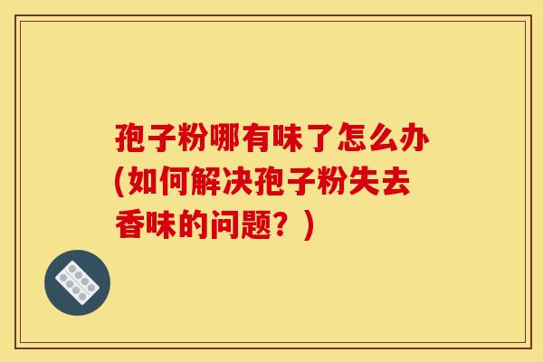 孢子粉哪有味了怎么办(如何解决孢子粉失去香味的问题?) 孢子粉哪有味了怎么办(如何解决孢子粉失去香味的问题?)