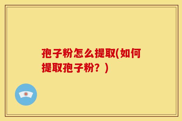 孢子粉怎么提取(如何提取孢子粉?) 孢子粉怎么提取(如何提取孢子粉?)