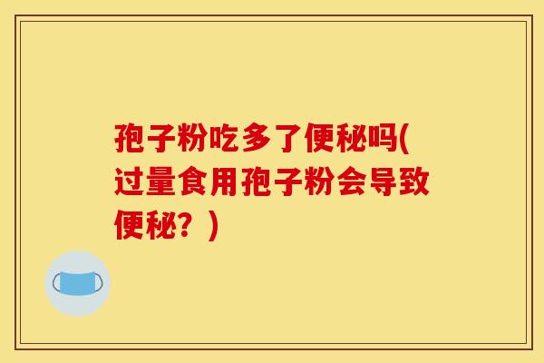 孢子粉吃多了吗(过量食用孢子粉会导致?) 孢子粉吃多了吗(过量食用孢子粉会导致?)