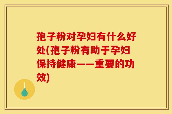 孢子粉对孕妇有什么好处(孢子粉有助于孕妇保持健康——重要的功效) 孢子粉对孕妇有什么好处(孢子粉有助于孕妇保持健康——重要的功效)