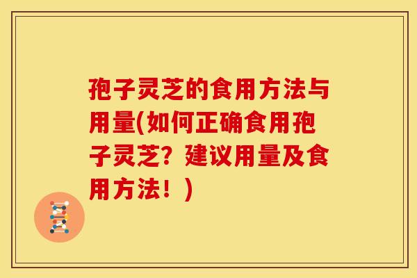 孢子灵芝的食用方法与用量(如何正确食用孢子灵芝?建议用量及食用方法!) 孢子灵芝的食用方法与用量(如何正确食用孢子灵芝?建议用量及食用方法!)