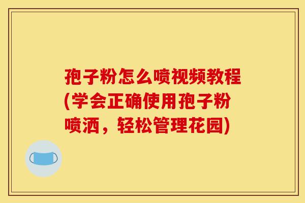 孢子粉怎么喷视频教程(学会正确使用孢子粉喷洒,轻松管理花园) 孢子粉怎么喷视频教程(学会正确使用孢子粉喷洒,轻松管理花园)
