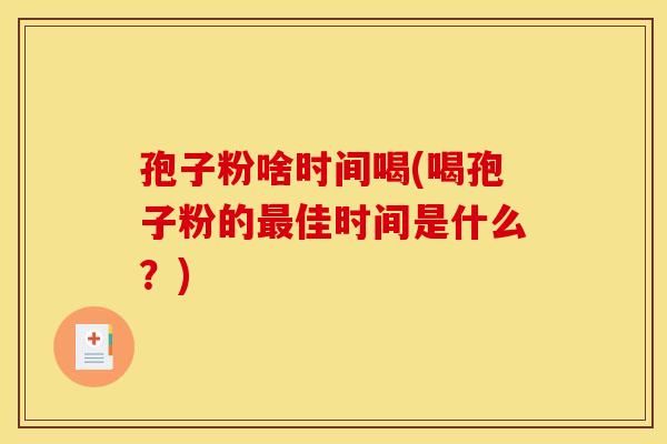 孢子粉啥时间喝(喝孢子粉的佳时间是什么？)