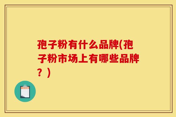 孢子粉有什么品牌(孢子粉市场上有哪些品牌？)