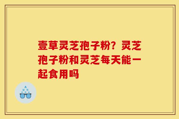 壹草灵芝孢子粉?灵芝孢子粉和灵芝每天能一起食用吗 壹草灵芝孢子粉?灵芝孢子粉和灵芝每天能一起食用吗