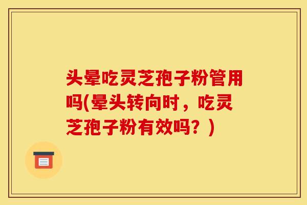 头晕吃灵芝孢子粉管用吗(晕头转向时,吃灵芝孢子粉有效吗?) 头晕吃灵芝孢子粉管用吗(晕头转向时,吃灵芝孢子粉有效吗?)