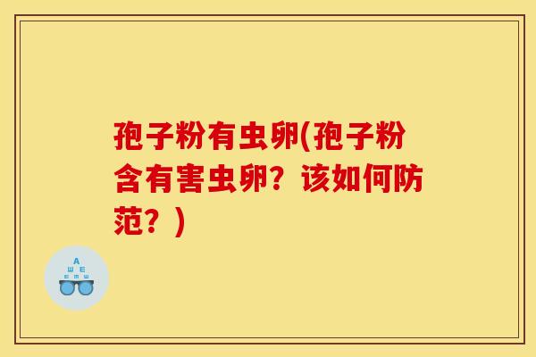 孢子粉有虫卵(孢子粉含有害虫卵?该如何防范?) 孢子粉有虫卵(孢子粉含有害虫卵?该如何防范?)