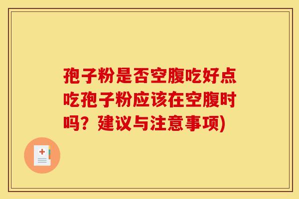 孢子粉是否空腹吃好点吃孢子粉应该在空腹时吗?建议与注意事项) 孢子粉是否空腹吃好点吃孢子粉应该在空腹时吗?建议与注意事项)