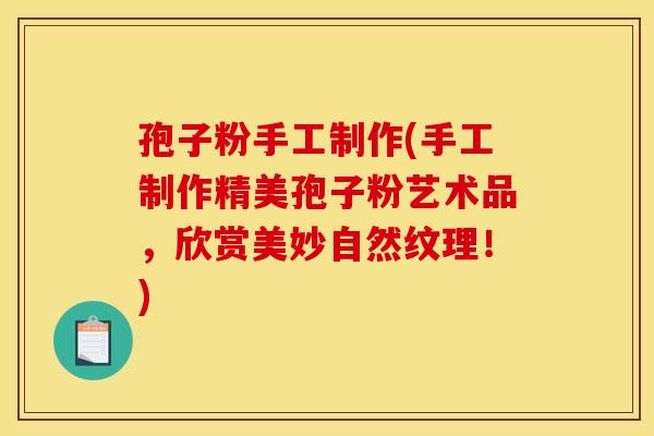 孢子粉手工制作(手工制作精美孢子粉艺术品,欣赏美妙自然纹理!) 孢子粉手工制作(手工制作精美孢子粉艺术品,欣赏美妙自然纹理!)