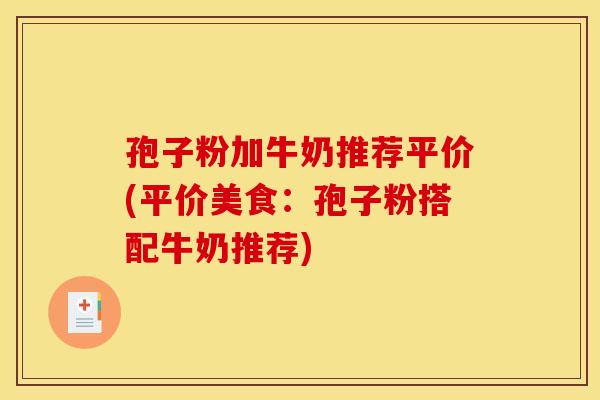 孢子粉加牛奶推荐平价(平价美食:孢子粉搭配牛奶推荐) 孢子粉加牛奶推荐平价(平价美食:孢子粉搭配牛奶推荐)