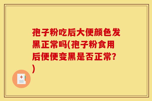 孢子粉吃后大便颜色发黑正常吗(孢子粉食用后便便变黑是否正常?) 孢子粉吃后大便颜色发黑正常吗(孢子粉食用后便便变黑是否正常?)