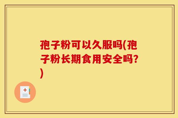 孢子粉可以久服吗(孢子粉长期食用安全吗？)
