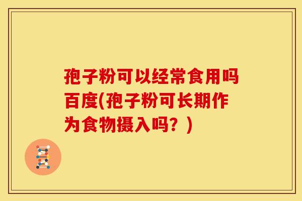 孢子粉可以经常食用吗百度(孢子粉可长期作为食物摄入吗?) 孢子粉可以经常食用吗百度(孢子粉可长期作为食物摄入吗?)