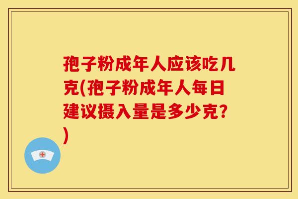 孢子粉成年人应该吃几克(孢子粉成年人每日建议摄入量是多少克?) 孢子粉成年人应该吃几克(孢子粉成年人每日建议摄入量是多少克?)