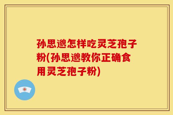 孙思邈怎样吃灵芝孢子粉(孙思邈教你正确食用灵芝孢子粉) 孙思邈怎样吃灵芝孢子粉(孙思邈教你正确食用灵芝孢子粉)