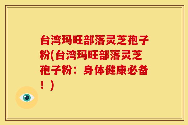 台湾玛旺部落灵芝孢子粉(台湾玛旺部落灵芝孢子粉:身体健康必备!) 台湾玛旺部落灵芝孢子粉(台湾玛旺部落灵芝孢子粉:身体健康必备!)