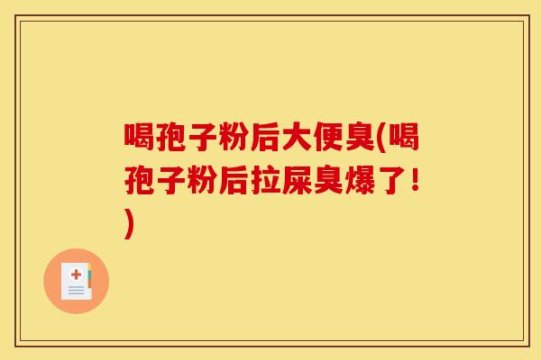 喝孢子粉后大便臭(喝孢子粉后拉屎臭爆了!) 喝孢子粉后大便臭(喝孢子粉后拉屎臭爆了!)