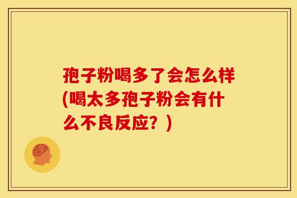 孢子粉喝多了会怎么样(喝太多孢子粉会有什么不良反应?) 孢子粉喝多了会怎么样(喝太多孢子粉会有什么不良反应?)