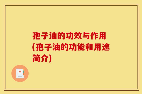 孢子油的功效与作用 (孢子油的功能和用途简介) 孢子油的功效与作用 (孢子油的功能和用途简介)