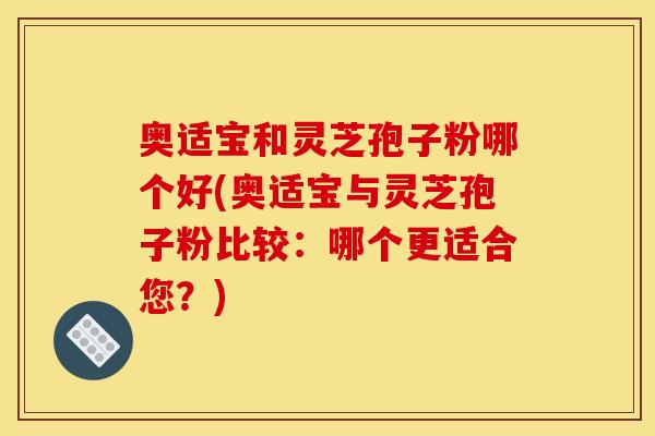奥适宝和灵芝孢子粉哪个好(奥适宝与灵芝孢子粉比较:哪个更适合您?) 奥适宝和灵芝孢子粉哪个好(奥适宝与灵芝孢子粉比较:哪个更适合您?)