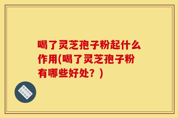 喝了灵芝孢子粉起什么作用(喝了灵芝孢子粉有哪些好处?) 喝了灵芝孢子粉起什么作用(喝了灵芝孢子粉有哪些好处?)