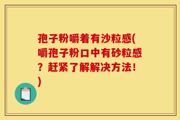 孢子粉嚼着有沙粒感(嚼孢子粉口中有砂粒感?赶紧了解解决方法!) 孢子粉嚼着有沙粒感(嚼孢子粉口中有砂粒感?赶紧了解解决方法!)