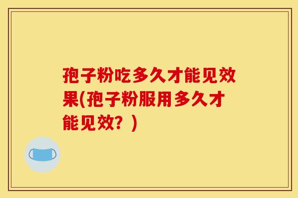 孢子粉吃多久才能见效果(孢子粉服用多久才能见效?) 孢子粉吃多久才能见效果(孢子粉服用多久才能见效?)