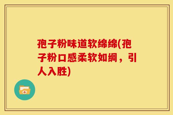 孢子粉味道软绵绵(孢子粉口感柔软如绸,引人入胜) 孢子粉味道软绵绵(孢子粉口感柔软如绸,引人入胜)