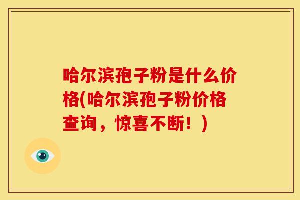 哈尔滨孢子粉是什么价格(哈尔滨孢子粉价格查询，惊喜不断！)