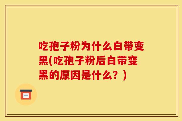 吃孢子粉为什么白带变黑(吃孢子粉后白带变黑的原因是什么？)