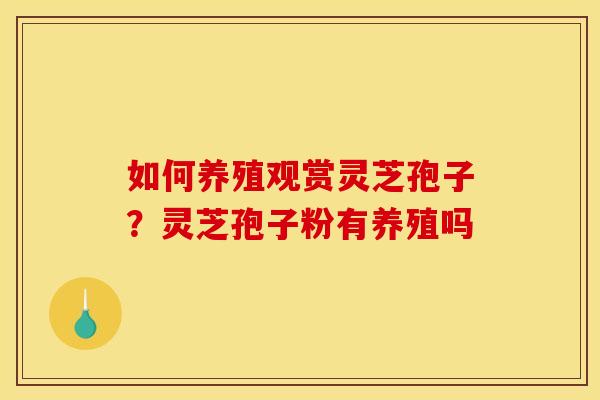 如何养殖观赏灵芝孢子?灵芝孢子粉有养殖吗 如何养殖观赏灵芝孢子?灵芝孢子粉有养殖吗
