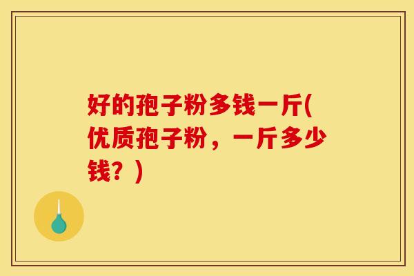 好的孢子粉多钱一斤(优质孢子粉,一斤多少钱?) 好的孢子粉多钱一斤(优质孢子粉,一斤多少钱?)