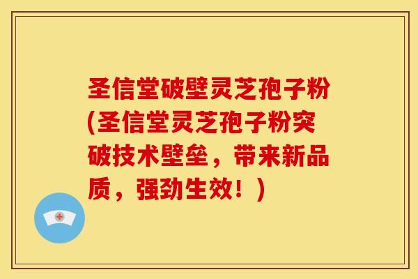 圣信堂破壁灵芝孢子粉(圣信堂灵芝孢子粉突破技术壁垒,带来新品质,强劲生效!) 圣信堂破壁灵芝孢子粉(圣信堂灵芝孢子粉突破技术壁垒,带来新品质,强劲生效!)