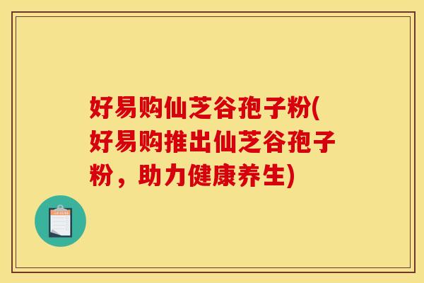 好易购仙芝谷孢子粉(好易购推出仙芝谷孢子粉，助力健康养生)