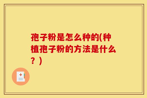 孢子粉是怎么种的(种植孢子粉的方法是什么?) 孢子粉是怎么种的(种植孢子粉的方法是什么?)