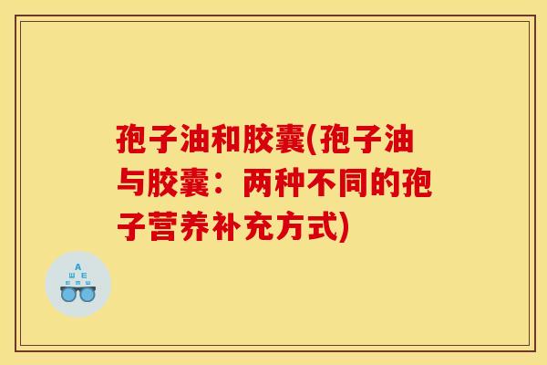 孢子油和胶囊(孢子油与胶囊：两种不同的孢子营养补充方式)