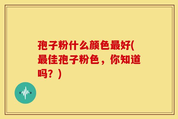 孢子粉什么颜色好(佳孢子粉色,你知道吗?) 孢子粉什么颜色好(佳孢子粉色,你知道吗?)