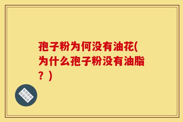 孢子粉为何没有油花(为什么孢子粉没有油脂?) 孢子粉为何没有油花(为什么孢子粉没有油脂?)