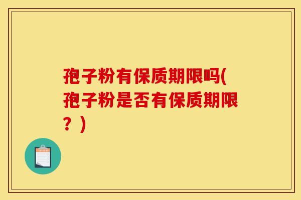 孢子粉有保质期限吗(孢子粉是否有保质期限?) 孢子粉有保质期限吗(孢子粉是否有保质期限?)