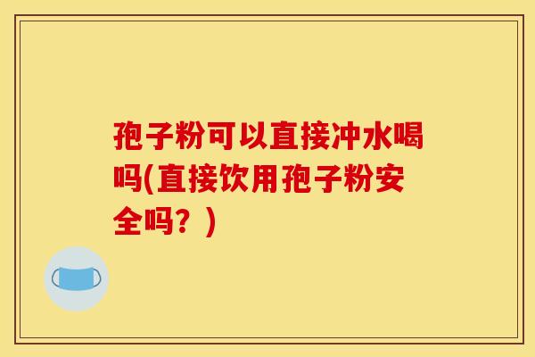 孢子粉可以直接冲水喝吗(直接饮用孢子粉安全吗?) 孢子粉可以直接冲水喝吗(直接饮用孢子粉安全吗?)