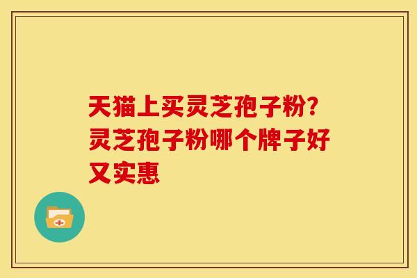 天猫上买灵芝孢子粉?灵芝孢子粉哪个牌子好又实惠 天猫上买灵芝孢子粉?灵芝孢子粉哪个牌子好又实惠