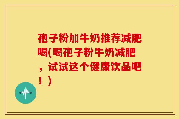 孢子粉加牛奶推荐喝(喝孢子粉牛奶,试试这个健康饮品吧!) 孢子粉加牛奶推荐喝(喝孢子粉牛奶,试试这个健康饮品吧!)